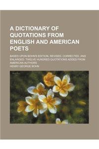 A Dictionary of Quotations from English and American Poets; Based Upon Bohn's Edition, Revised, Corrected, and Enlarged. Twelve Hundred Quotations Add