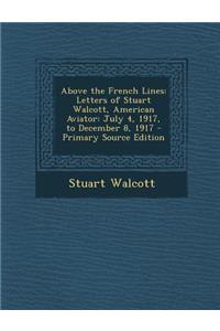 Above the French Lines: Letters of Stuart Walcott, American Aviator: July 4, 1917, to December 8, 1917