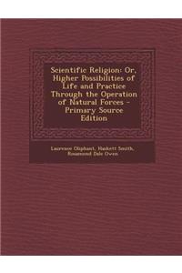 Scientific Religion: Or, Higher Possibilities of Life and Practice Through the Operation of Natural Forces