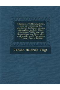 Allgemeine Witterungslehre, Oder Entwickelung Des Physischen Zustandes Unserer Atmosphare Und Der Daher Ruhrenden Witterung
