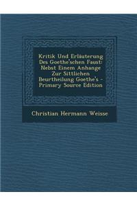 Kritik Und Erlauterung Des Goethe'schen Faust: Nebst Einem Anhange Zur Sittlichen Beurtheilung Goethe's