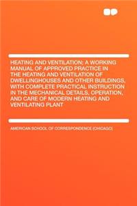 Heating and Ventilation; A Working Manual of Approved Practice in the Heating and Ventilation of Dwellinghouses and Other Buildings, with Complete Practical Instruction in the Mechanical Details, Operation, and Care of Modern Heating and Ventilatin