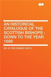 An Historical Catalogue of the Scottish Bishops: Down to the Year 1688