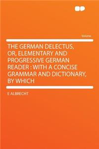 The German Delectus, Or, Elementary and Progressive German Reader: With a Concise Grammar and Dictionary, by Which: With a Concise Grammar and Dictionary, by Which