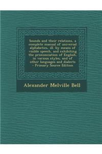 Sounds and Their Relations, a Complete Manual of Universal Alphabetics, Ill. by Means of Visible Speech, and Exhibiting the Pronunciation of English, in Various Styles, and of Other Languages and Dialects - Primary Source Edition