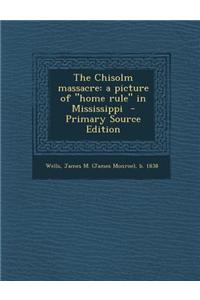 The Chisolm Massacre: A Picture of Home Rule in Mississippi - Primary Source Edition