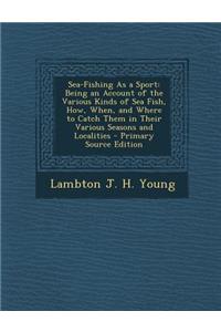 Sea-Fishing as a Sport: Being an Account of the Various Kinds of Sea Fish, How, When, and Where to Catch Them in Their Various Seasons and Localities - Primary Source Edition