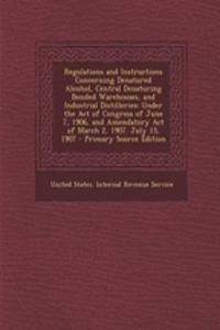 Regulations and Instructions Concerning Denatured Alcohol, Central Denaturing Bonded Warehouses, and Industrial Distilleries: Under the Act of Congres