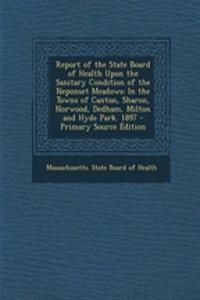 Report of the State Board of Health Upon the Sanitary Condition of the Neponset Meadows: In the Towns of Canton, Sharon, Norwood, Dedham, Milton and Hyde Park. 1897 - Primary Source Edition