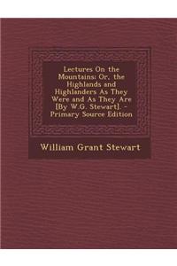 Lectures on the Mountains; Or, the Highlands and Highlanders as They Were and as They Are [By W.G. Stewart]. - Primary Source Edition