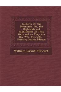 Lectures on the Mountains; Or, the Highlands and Highlanders as They Were and as They Are [By W.G. Stewart]. - Primary Source Edition