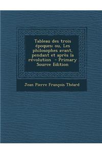 Tableau Des Trois Epoques; Ou, Les Philosophes Avant, Pendant Et Apres La Revolution