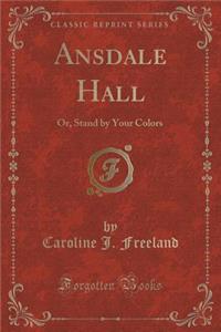 Ansdale Hall: Or, Stand by Your Colors (Classic Reprint)