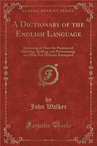 A Dictionary of the English Language: Answering at Once the Purposes of Rhyming, Spelling, and Pronouncing, on a Plan Not Hitherto Attempted (Classic Reprint): Answering at Once the Purposes of Rhyming, Spelling, and Pronouncing, on a Plan Not Hitherto Attempted (Classic Reprint)