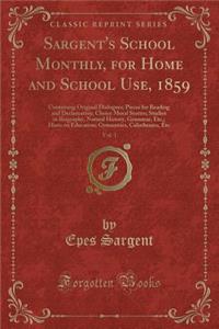 Sargent's School Monthly, for Home and School Use, 1859, Vol. 1: Containing Original Dialogues; Pieces for Reading and Declamation; Choice Moral Stories; Studies in Biography, Natural History, Grammar, Etc.; Hints on Education; Gymnastics, Calisthe