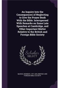 An Inquiry Into the Consequences of Neglecting to Give the Prayer Book With the Bible. Interspersed With Remarks on Some Late Speeches at Cambridge, and Other Important Matter Relative to the British and Foreign Bible Society