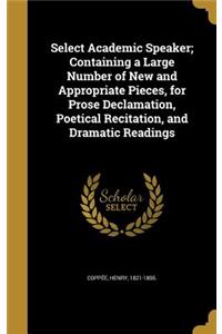 Select Academic Speaker; Containing a Large Number of New and Appropriate Pieces, for Prose Declamation, Poetical Recitation, and Dramatic Readings