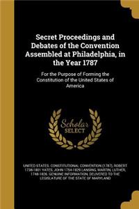 Secret Proceedings and Debates of the Convention Assembled at Philadelphia, in the Year 1787