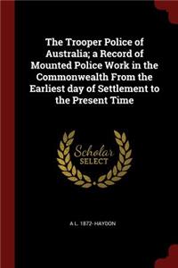 The Trooper Police of Australia; A Record of Mounted Police Work in the Commonwealth from the Earliest Day of Settlement to the Present Time