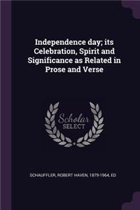 Independence day; its Celebration, Spirit and Significance as Related in Prose and Verse