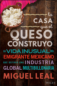 Casa Que El Queso Construyó: Vida Inusual del Emigrante Mexicano Que Definio Una Industria Global Multibillonaria
