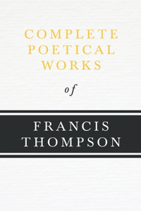 Complete Poetical Works of Francis Thompson;With a Chapter from Francis Thompson, Essays, 1917 by Benjamin Franklin Fisher