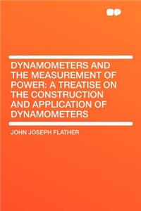 Dynamometers and the Measurement of Power: A Treatise on the Construction and Application of Dynamometers