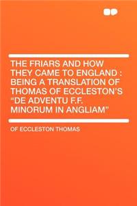 The Friars and How They Came to England: Being a Translation of Thomas of Eccleston's 