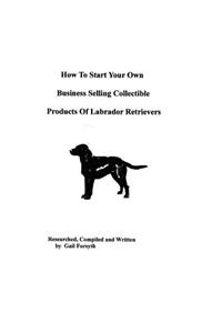 How To Start Your Own Business Selling Collectible Products Of Labrador Retrievers