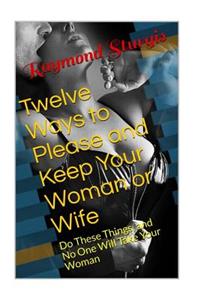 Twelve Ways to Please and Keep Your Woman or Wife: Do These Things, and No One Will Take Your Woman or Wife