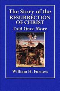The Story of the Resurrection of Christ Told Once More: With Remarks Upon the Character of Christ and the Historical Claims of the Four Gospels