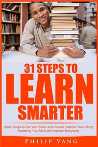 31 Steps to Learn Smarter: Smart Steps to Get Your Brain Up to Speed. Improve Your Life by Mastering Your Mind and Impress Everybody