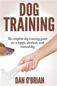 Dog Training: The Complete Dog Training Guide For A Happy, Obedient, Well Trained Dog