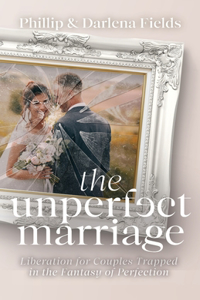 Unperfect Marriage: Liberation for Couples Trapped in the Fantasy of Perfection