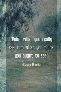 Paint What You Really See, Not What You Think You Ought To See. Claude Monet.