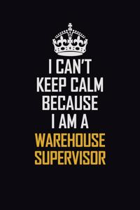 I Can't Keep Calm Because I Am A Warehouse Supervisor