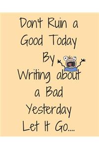 Don't Ruin a Good Today by Writing about a Bad Yesterday Let It Go...
