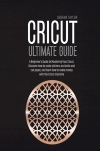 CRICUT ULTIMATE GUIDE: A BEGINNER'S GUID
