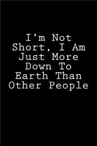I'm Not Short, I Am Just More Down To Earth Than Other People