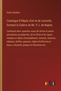 Catalogue D'Objets d'art et de curiosité, formant la Galerie de Mr. P.J. de Naples: Contenant deux superbes vases de sèvres et autres porcelaines européennes, de la Chine et du Japon, meubles et objets d'ameublement, verreries, faie