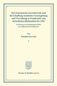 Das Franzosische Gewerberecht Und Die Schaffung Staatlicher Gesetzgebung Und Verwaltung in Frankreich Vom Dreizehnten Jahrhundert Bis 1581
