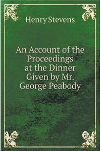 An Account of the Proceedings at the Dinner Given by Mr. George Peabody