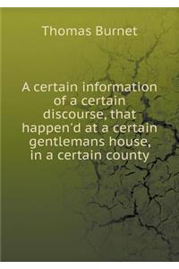 A Certain Information of a Certain Discourse, That Happen'd at a Certain Gentlemans House, in a Certain County