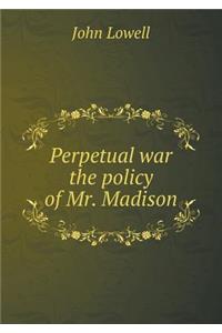 Perpetual war the policy of Mr. Madison