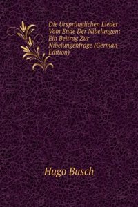 Die Ursprunglichen Lieder Vom Ende Der Nibelungen: Ein Beitrag Zur Nibelungenfrage (German Edition)