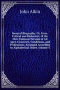 General Biography: Or, Lives, Critical and Historical, of the Most Eminent Persons of All Ages, Countries, Conditions, and Professions, Arranged According to Alphabetical Order, Volume 4