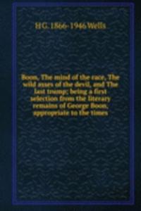 Boon, The mind of the race, The wild asses of the devil, and The last trump; being a first selection from the literary remains of George Boon, appropriate to the times