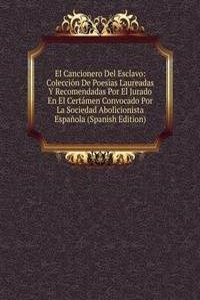 El Cancionero Del Esclavo: Coleccion De Poesias Laureadas Y Recomendadas Por El Jurado En El Certamen Convocado Por La Sociedad Abolicionista Espanola (Spanish Edition)