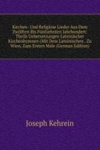 Kirchen- Und Religiose Lieder Aus Dem Zwolften Bis Funfzehnten Jahrhundert: Theils Uebersetzungen Lateinischer Kirchenhymnen (Mit Dem Lateinischen . Zu Wien, Zum Ersten Male (German Edition)