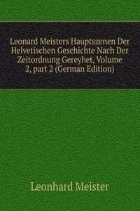 Leonard Meisters Hauptszenen Der Helvetischen Geschichte Nach Der Zeitordnung Gereyhet, Volume 2, part 2 (German Edition)
